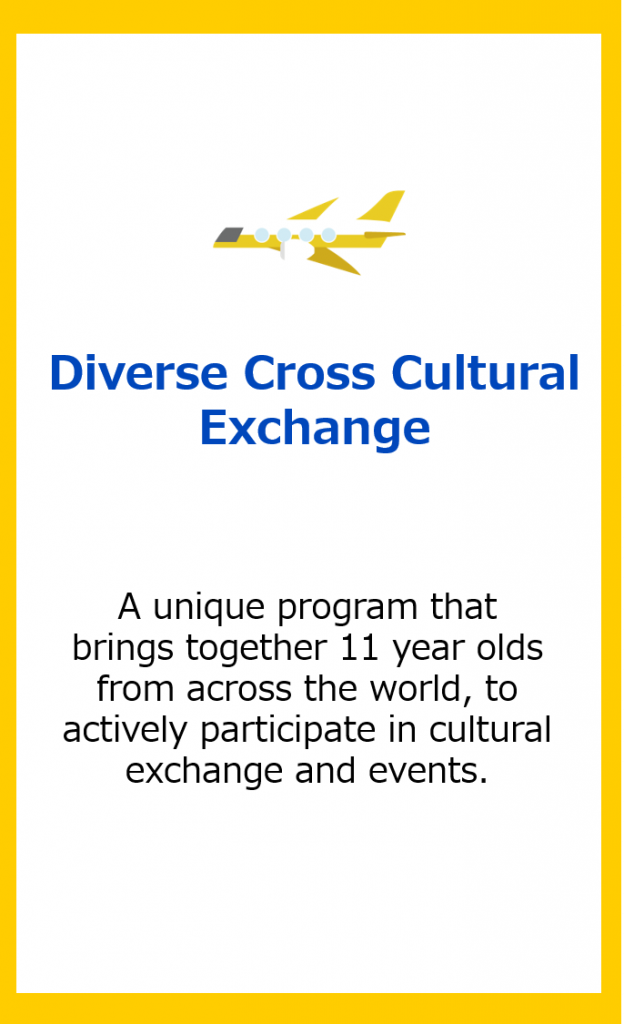 Diverse Cross Cultural Exchange: A unique program that brings together 11 year olds from across the world, to actively participate in cultural exchange and events.